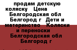 продам детскую коляску › Цена ­ 10 000 - Белгородская обл., Белгород г. Дети и материнство » Коляски и переноски   . Белгородская обл.,Белгород г.